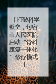 打破科学壁垒，句容市人民医院启动“骨科康复一体化”诊疗模式