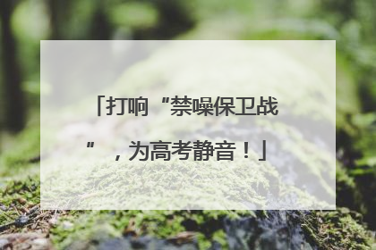 打响“禁噪保卫战”，为高考静音！