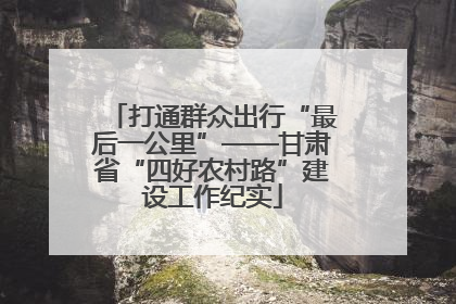 打通群众出行“最后一公里”——甘肃省“四好农村路”建设工作纪实