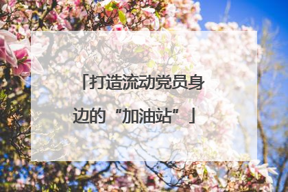 打造流动党员身边的“加油站”