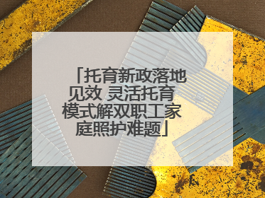 托育新政落地见效 灵活托育模式解双职工家庭照护难题