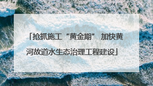 抢抓施工“黄金期” 加快黄河故道水生态治理工程建设