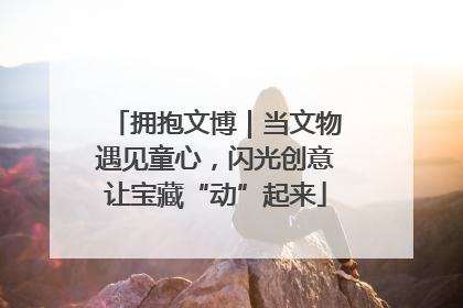 拥抱文博｜当文物遇见童心，闪光创意让宝藏“动”起来
