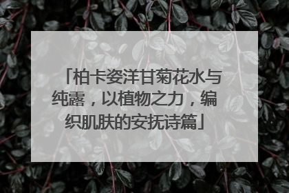 柏卡姿洋甘菊花水与纯露，以植物之力，编织肌肤的安抚诗篇