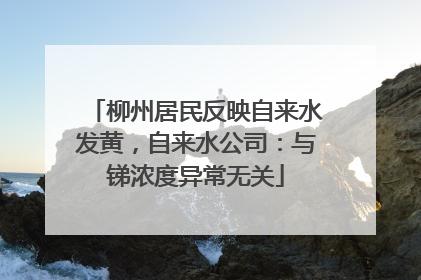 柳州居民反映自来水发黄，自来水公司：与锑浓度异常无关