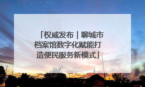 权威发布｜聊城市档案馆数字化赋能打造便民服务新模式