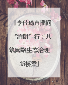 李佳琦直播间“清朗”行：共筑网络生态治理新桥梁