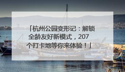 杭州公园变形记：解锁全龄友好新模式，207个打卡地等你来体验！