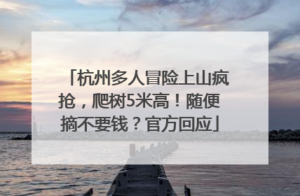杭州多人冒险上山疯抢，爬树5米高！随便摘不要钱？官方回应