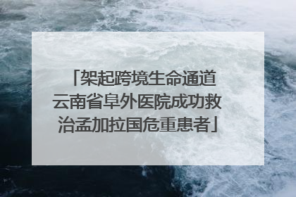 架起跨境生命通道 云南省阜外医院成功救治孟加拉国危重患者