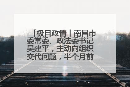 极目政情丨南昌市委常委、政法委书记吴建平，主动向组织交代问题，半个月前还在出席会议