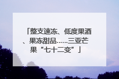 整支速冻、低度果酒、果冻甜品……三亚芒果“七十二变”