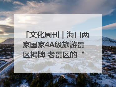 文化周刊｜海口两家国家4A级旅游景区揭牌 老景区的“焕新”密码