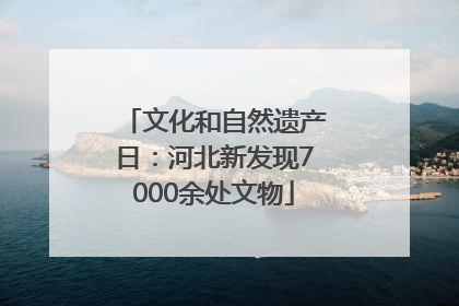 文化和自然遗产日：河北新发现7000余处文物