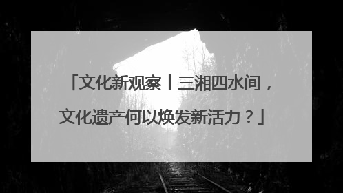 文化新观察丨三湘四水间，文化遗产何以焕发新活力？