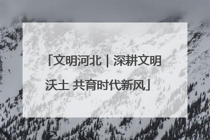 文明河北｜深耕文明沃土 共育时代新风