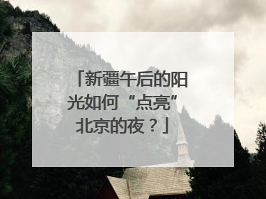 新疆午后的阳光如何“点亮”北京的夜？