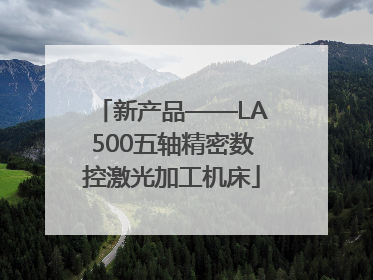 新产品——LA500五轴精密数控激光加工机床