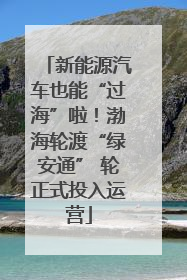 新能源汽车也能“过海”啦！渤海轮渡“绿安通” 轮正式投入运营