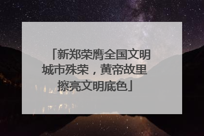 新郑荣膺全国文明城市殊荣，黄帝故里擦亮文明底色
