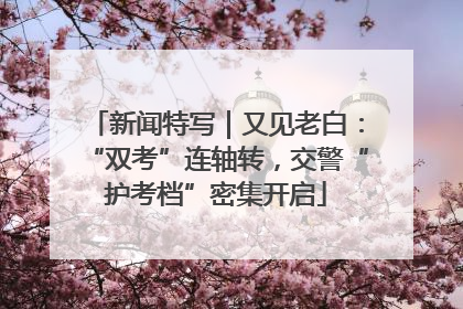 新闻特写｜又见老白：“双考”连轴转，交警“护考档”密集开启