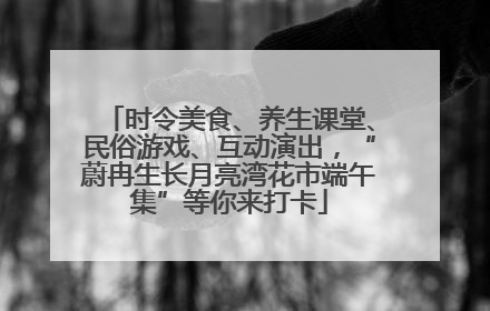 时令美食、养生课堂、民俗游戏、互动演出，“蔚冉生长月亮湾花市端午集”等你来打卡
