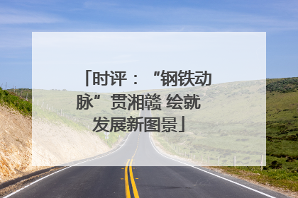 时评：“钢铁动脉”贯湘赣 绘就发展新图景