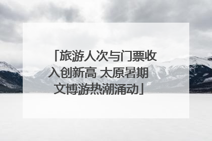 旅游人次与门票收入创新高 太原暑期文博游热潮涌动