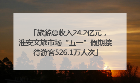 旅游总收入24.2亿元，淮安文旅市场“五一”假期接待游客526.1万人次