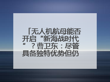 无人机航母能否开启“新海战时代”？曹卫东：尽管具备独特优势但仍无法与传统航母相提并论