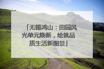 无锡鸿山：田园风光单元焕新，绘就品质生活新图景