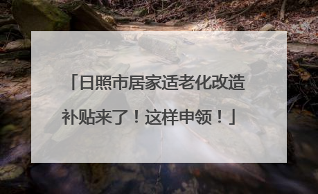 日照市居家适老化改造补贴来了！这样申领！