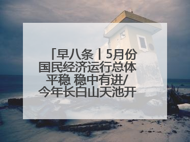 早八条丨5月份国民经济运行总体平稳 稳中有进/今年长白山天池开冰首现“文武双全”奇观