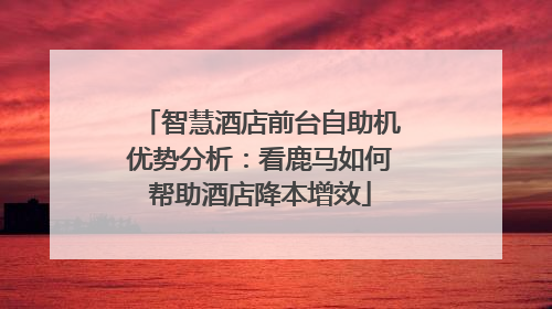 智慧酒店前台自助机优势分析：看鹿马如何帮助酒店降本增效