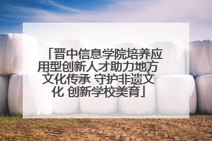 晋中信息学院培养应用型创新人才助力地方文化传承 守护非遗文化 创新学校美育