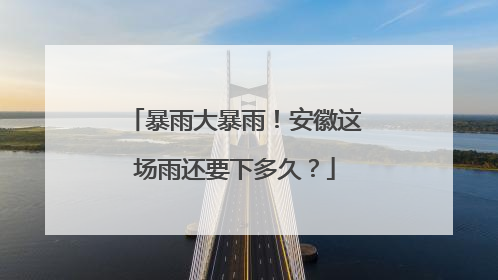 暴雨大暴雨！安徽这场雨还要下多久？