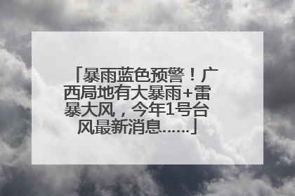 暴雨蓝色预警！广西局地有大暴雨+雷暴大风，今年1号台风最新消息……