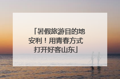 暑假旅游目的地安利！用青春方式打开好客山东