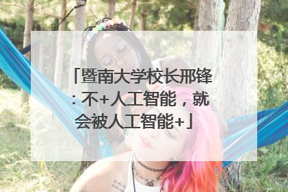 暨南大学校长邢锋：不+人工智能，就会被人工智能+
