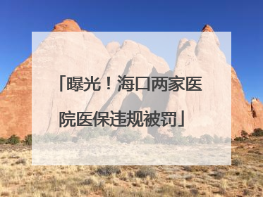 曝光！海口两家医院医保违规被罚