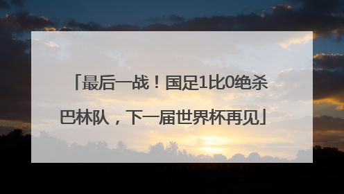 最后一战！国足1比0绝杀巴林队，下一届世界杯再见