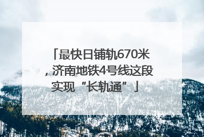 最快日铺轨670米，济南地铁4号线这段实现“长轨通”