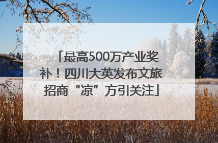 最高500万产业奖补！四川大英发布文旅招商“凉”方引关注