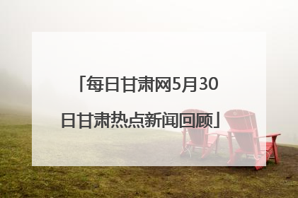 每日甘肃网5月30日甘肃热点新闻回顾