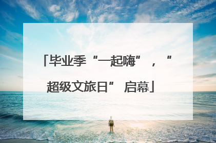 毕业季“一起嗨”，“超级文旅日” 启幕
