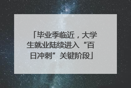 毕业季临近，大学生就业陆续进入“百日冲刺”关键阶段