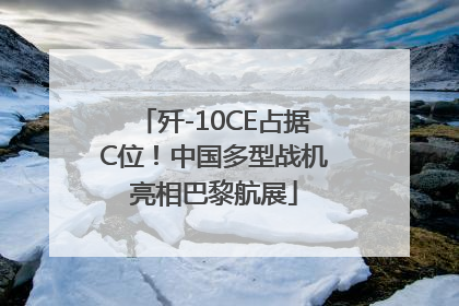 歼-10CE占据C位！中国多型战机亮相巴黎航展