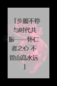 步履不停 与时代共振——怀仁者之心 不畏山高水远