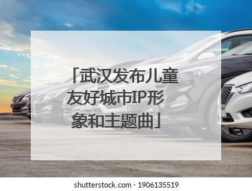 武汉发布儿童友好城市IP形象和主题曲