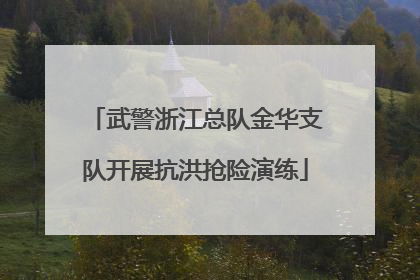 武警浙江总队金华支队开展抗洪抢险演练
